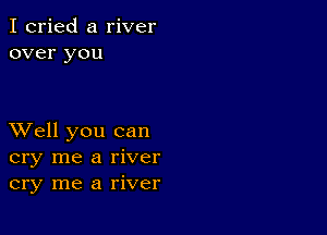 I cried a river
over you

XVell you can
cry me a river
cry me a river