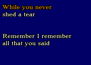 While you never
shed a tear

Remember I remember
all that you said