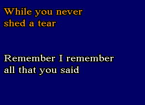 While you never
shed a tear

Remember I remember
all that you said