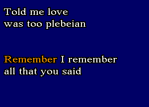 Told me love
was too plebeian

Remember I remember
all that you said