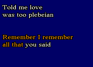 Told me love
was too plebeian

Remember I remember
all that you said