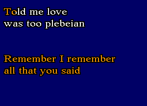 Told me love
was too plebeian

Remember I remember
all that you said