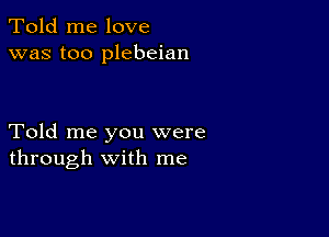 Told me love
was too plebeian

Told me you were
through with me