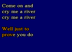 Come on and
cry me a river
cry me a river

XVell just to
prove you do