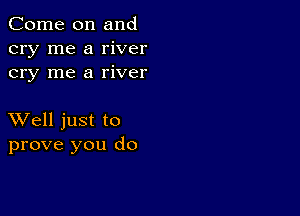 Come on and
cry me a river
cry me a river

XVell just to
prove you do