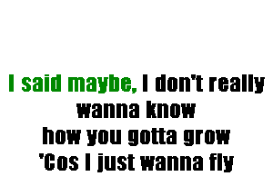 I said maybe, I don't really
wanna know
now you gotta grow
'cos I iust wanna flu