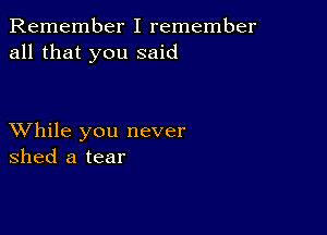 Remember I remember
all that you said

XVhile you never
shed a tear