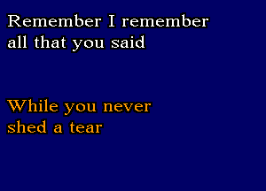 Remember I remember
all that you said

XVhile you never
shed a tear