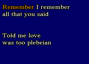 Remember I remember
all that you said

Told me love
was too plebeian