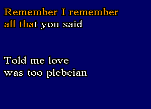 Remember I remember
all that you said

Told me love
was too plebeian