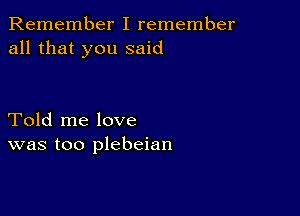 Remember I remember
all that you said

Told me love
was too plebeian