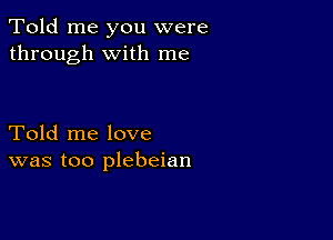 Told me you were
through with me

Told me love
was too plebeian