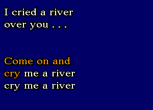 I cried a river
over you . . .

Come on and
cry me a river
cry me a river