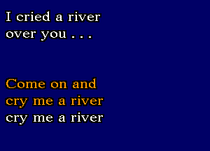 I cried a river
over you . . .

Come on and
cry me a river
cry me a river