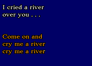 I cried a river
over you . . .

Come on and
cry me a river
cry me a river