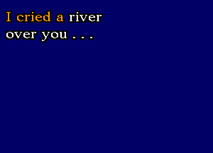 I cried a river
over you . . .