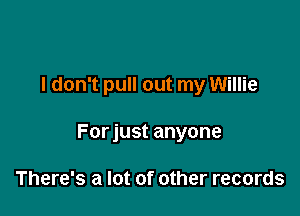 I don't pull out my Willie

Forjust anyone

There's a lot of other records