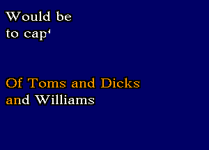 TWould be
to cap4

Of Toms and Dicks
and Williams