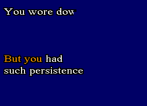 You wore dovs

But you had
such persistence