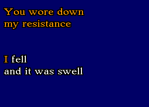 You wore down
my resistance

I fell
and it was swell