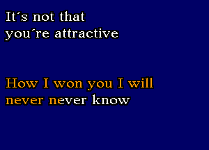 It's not that
you're attractive

How I won you I will
never never know