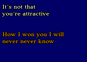 It's not that
you're attractive

How I won you I will
never never know