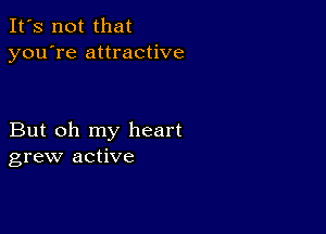 It's not that
you're attractive

But oh my heart
grew active