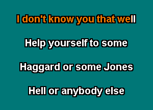 I don't know you that well
Help yourself to some

Haggard or some Jones

Hell or anybody else