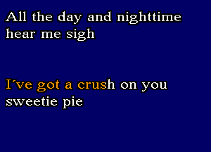 All the day and nighttime
hear me sigh

I ve got a crush on you
sweetie pie