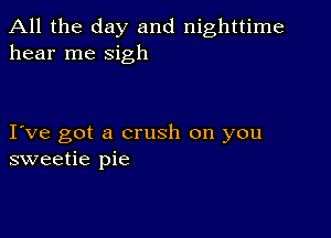 All the day and nighttime
hear me sigh

I ve got a crush on you
sweetie pie