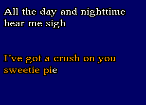 All the day and nighttime
hear me sigh

I ve got a crush on you
sweetie pie