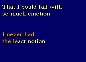 That I could fall with
so much emotion

I never had
the least notion