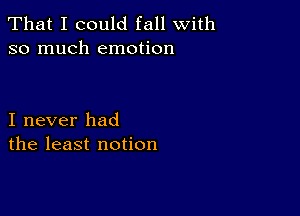 That I could fall with
so much emotion

I never had
the least notion