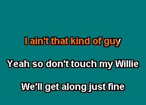 I ain't that kind of guy

Yeah so don't touch my Willie

We'll get along just tine