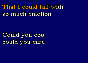 That I could fall with
so much emotion

Could you coo
could you care