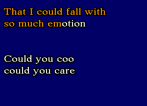 That I could fall with
so much emotion

Could you coo
could you care