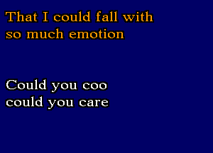 That I could fall with
so much emotion

Could you coo
could you care