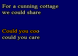 For a cunning cottage
we could Share

Could you coo
could you care