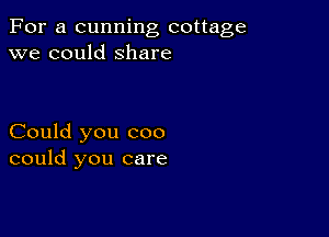 For a cunning cottage
we could Share

Could you coo
could you care