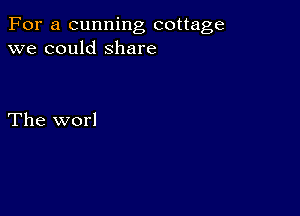 For a cunning cottage
we could Share

The worl