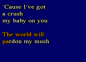 CauSe I've got
a crush
my baby on you

The world will
pardon my mush