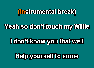 (Instrumental break)

Yeah so don't touch my Willie

I don't know you that well

Help yourself to some