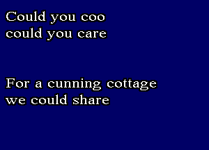 Could you coo
could you care

For a cunning cottage
we could share