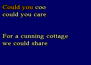 Could you coo
could you care

For a cunning cottage
we could share