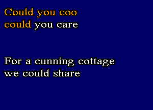 Could you coo
could you care

For a cunning cottage
we could share