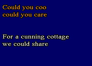 Could you coo
could you care

For a cunning cottage
we could share