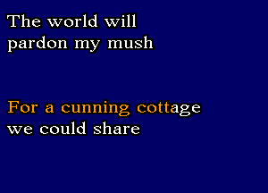 The world will
pardon my mush

For a cunning cottage
we could share