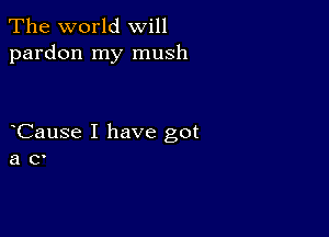 The world will
pardon my mush

Cause I have got
a C'