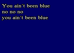 You ain't been blue
no no no
you ain't been blue