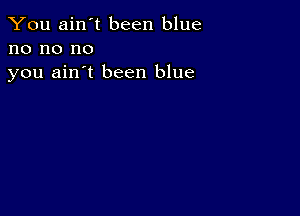 You ain't been blue
no no no
you ain't been blue